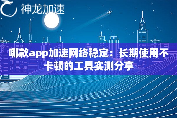 哪款app加速网络稳定:长期使用不卡顿的工具实测分享 哪款app加速网络稳定:长期使用不卡顿的工具实测分享