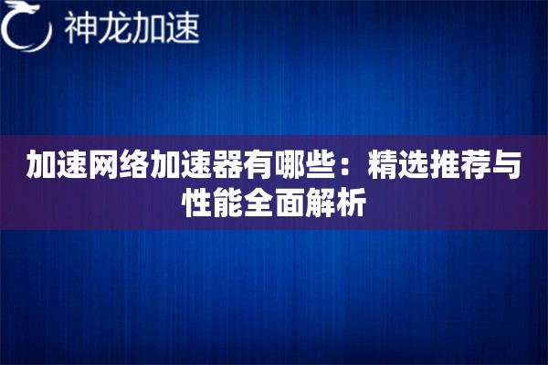 加速网络加速器有哪些:精选推荐与性能全面解析 加速网络加速器有哪些:精选推荐与性能全面解析