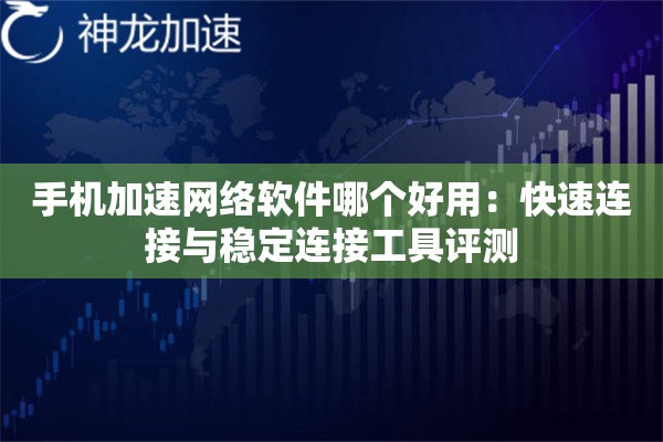 手机加速网络软件哪个好用:快速连接与稳定连接工具评测 手机加速网络软件哪个好用:快速连接与稳定连接工具评测