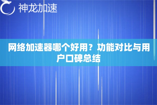 网络加速器哪个好用?功能对比与用户口碑总结 网络加速器哪个好用?功能对比与用户口碑总结