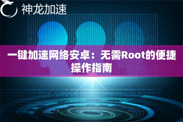 一键加速网络安卓:无需Root的便捷操作指南 一键加速网络安卓:无需Root的便捷操作指南