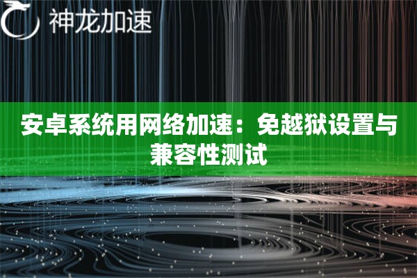 安卓系统用网络加速:免越狱设置与兼容性测试 安卓系统用网络加速:免越狱设置与兼容性测试