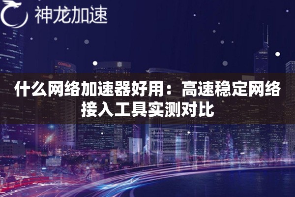 什么网络加速器好用:高速稳定网络接入工具实测对比 什么网络加速器好用:高速稳定网络接入工具实测对比