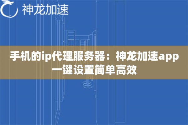 手机的ip代理服务器：神龙加速app一键设置简单高效