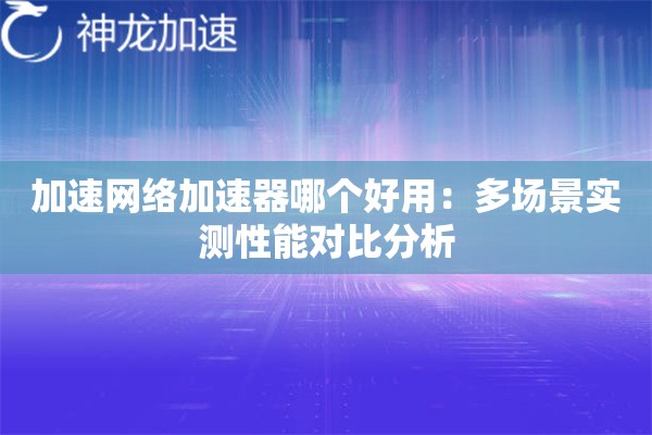 加速网络加速器哪个好用:多场景实测性能对比分析 加速网络加速器哪个好用:多场景实测性能对比分析