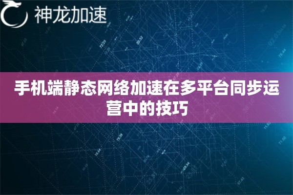 手机端静态网络加速在多平台同步运营中的技巧 手机端静态网络加速在多平台同步运营中的技巧
