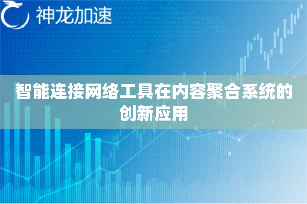 智能连接网络工具在内容聚合系统的创新应用 智能连接网络工具在内容聚合系统的创新应用