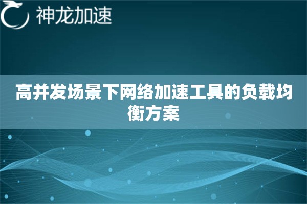 高并发场景下网络加速工具的负载均衡方案 高并发场景下网络加速工具的负载均衡方案