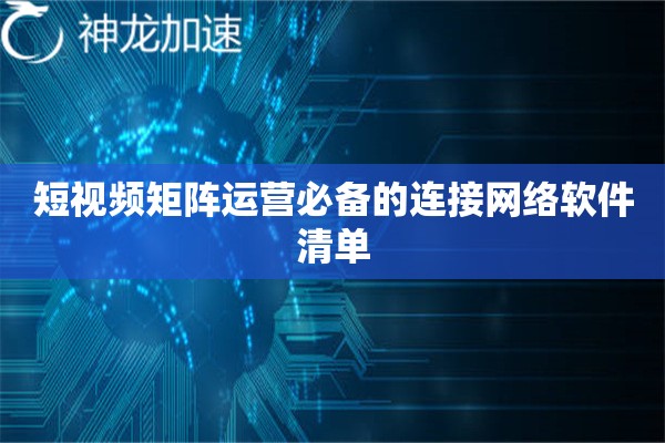 详细阅读:短视频矩阵运营必备的连接网络软件清单 短视频矩阵运营必备的连接网络软件清单