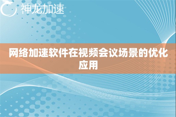网络加速软件在视频会议场景的优化应用
