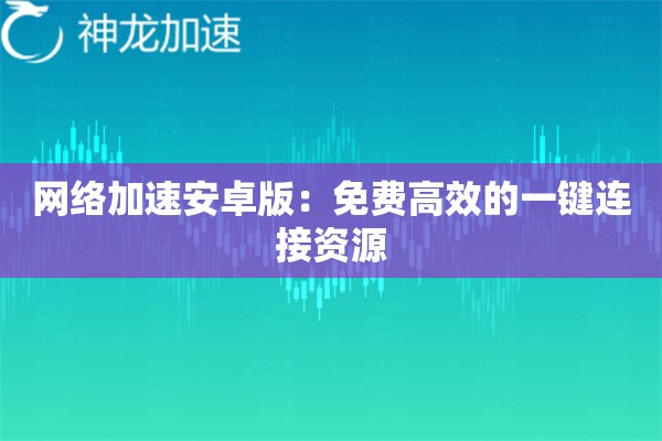 网络加速安卓版:免费高效的一键连接资源 网络加速安卓版:免费高效的一键连接资源