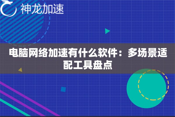 电脑网络加速有什么软件:多场景适配工具盘点 电脑网络加速有什么软件:多场景适配工具盘点
