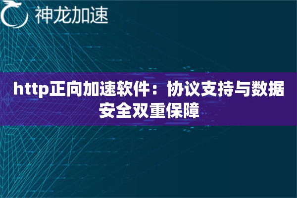 http正向加速软件:协议支持与数据安全双重保障 http正向加速软件:协议支持与数据安全双重保障