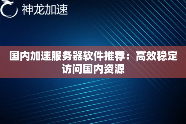 国内加速服务器软件推荐:高效稳定访问国内资源 国内加速服务器软件推荐:高效稳定访问国内资源