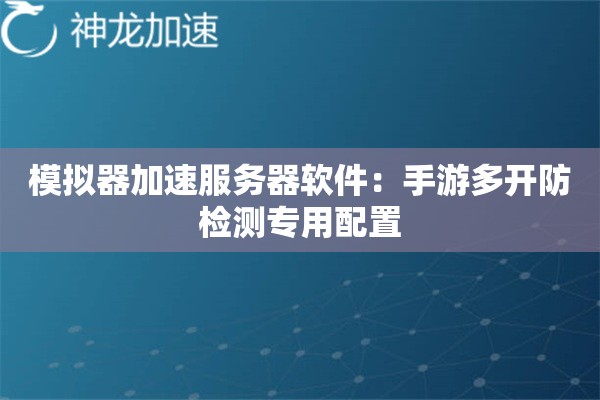 模拟器加速服务器软件:手游多开防检测专用配置 模拟器加速服务器软件:手游多开防检测专用配置