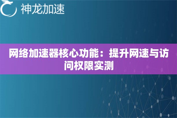 网络加速器核心功能:提升网速与访问权限实测 网络加速器核心功能:提升网速与访问权限实测