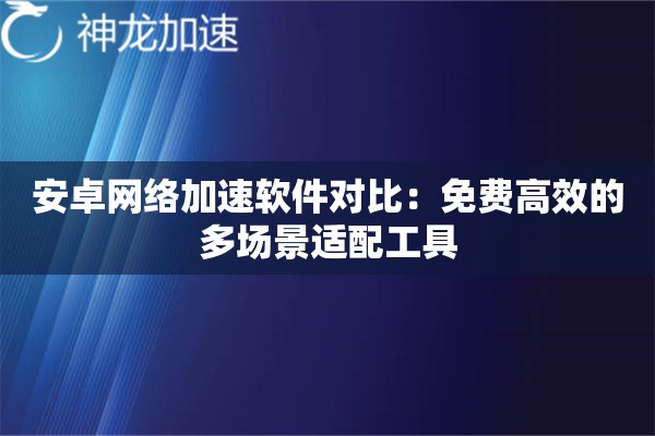 安卓网络加速软件对比:免费高效的多场景适配工具 安卓网络加速软件对比:免费高效的多场景适配工具