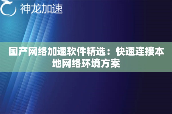 国产网络加速软件精选:快速连接本地网络环境方案 国产网络加速软件精选:快速连接本地网络环境方案