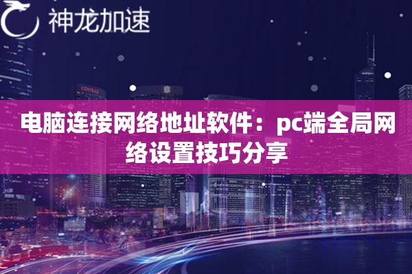 电脑连接网络地址软件:pc端全局网络设置技巧分享 电脑连接网络地址软件:pc端全局网络设置技巧分享