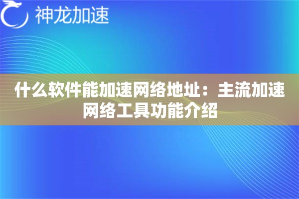 什么软件能加速网络地址:主流加速网络工具功能介绍 什么软件能加速网络地址:主流加速网络工具功能介绍