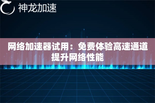 网络加速器试用:免费体验高速通道提升网络性能 网络加速器试用:免费体验高速通道提升网络性能