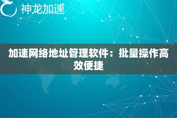 加速网络地址管理软件:批量操作高效便捷 加速网络地址管理软件:批量操作高效便捷