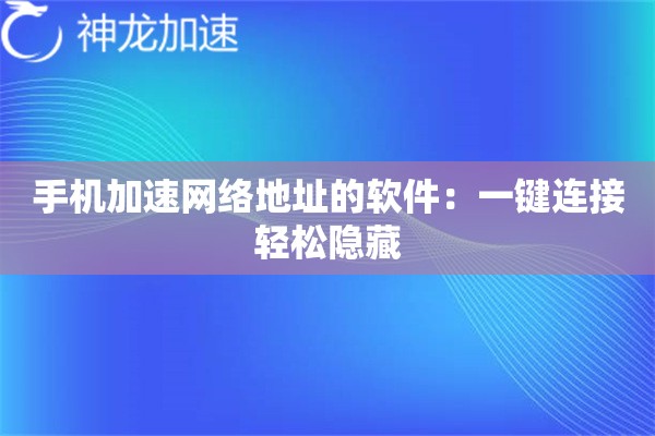 手机加速网络地址的软件:一键连接轻松隐藏 手机加速网络地址的软件:一键连接轻松隐藏