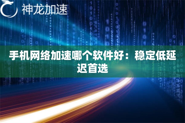 手机网络加速哪个软件好:稳定低延迟首选 手机网络加速哪个软件好:稳定低延迟首选