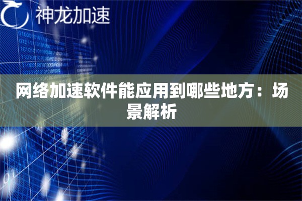 网络加速软件能应用到哪些地方:场景解析 网络加速软件能应用到哪些地方:场景解析