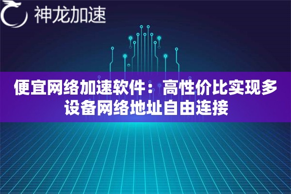 便宜网络加速软件:高性价比实现多设备网络地址自由连接 便宜网络加速软件:高性价比实现多设备网络地址自由连接