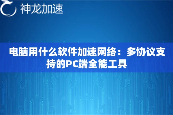 电脑用什么软件加速网络:多协议支持的PC端全能工具 电脑用什么软件加速网络:多协议支持的PC端全能工具