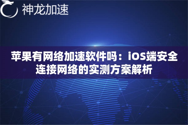 苹果有网络加速软件吗:iOS端安全连接网络的实测方案解析 苹果有网络加速软件吗:iOS端安全连接网络的实测方案解析