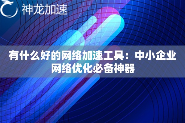 有什么好的网络加速工具:中小企业网络优化必备神器 有什么好的网络加速工具:中小企业网络优化必备神器
