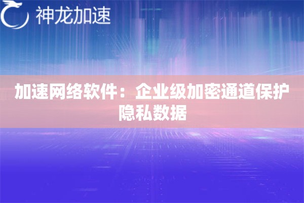 加速网络软件:企业级加密通道保护隐私数据 加速网络软件:企业级加密通道保护隐私数据