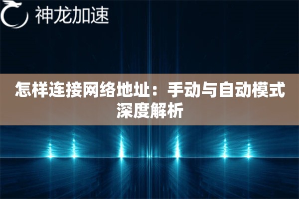 怎样连接网络地址:手动与自动模式深度解析 怎样连接网络地址:手动与自动模式深度解析