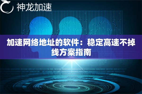 加速网络地址的软件：稳定高速不掉线方案指南