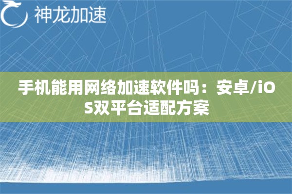 手机能用网络加速软件吗:安卓/iOS双平台适配方案 手机能用网络加速软件吗:安卓/iOS双平台适配方案