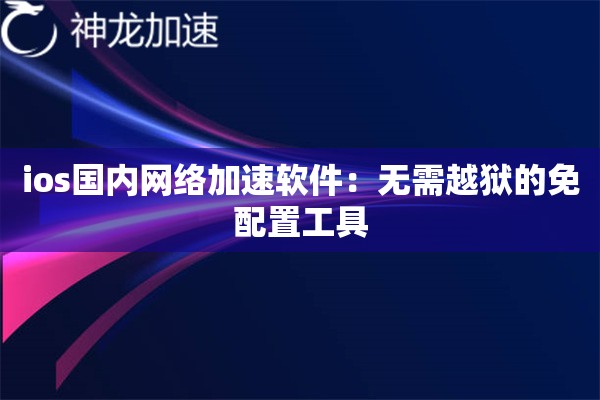 ios国内网络加速软件:无需越狱的免配置工具 ios国内网络加速软件:无需越狱的免配置工具