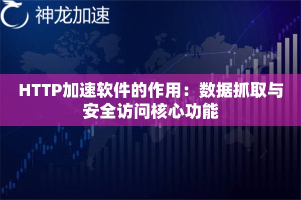 HTTP加速软件的作用:数据抓取与安全访问核心功能 HTTP加速软件的作用:数据抓取与安全访问核心功能