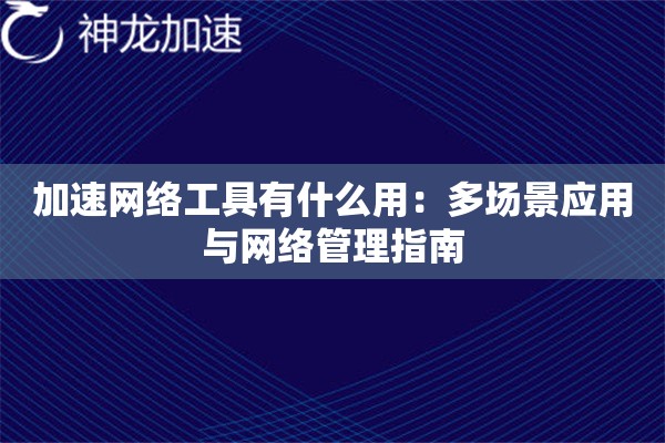 加速网络工具有什么用:多场景应用与网络管理指南 加速网络工具有什么用:多场景应用与网络管理指南