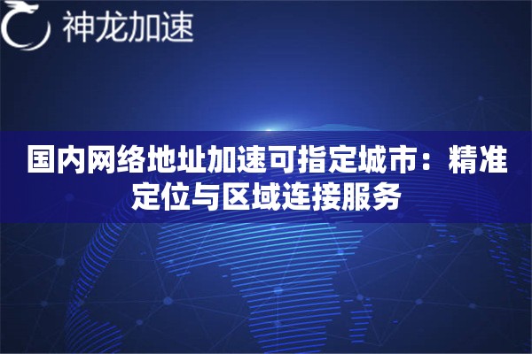 国内网络地址加速可指定城市:精准定位与区域连接服务 国内网络地址加速可指定城市:精准定位与区域连接服务