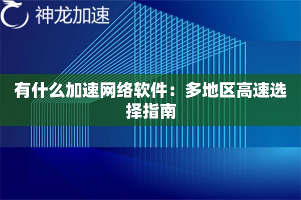 有什么加速网络软件:多地区高速选择指南 有什么加速网络软件:多地区高速选择指南