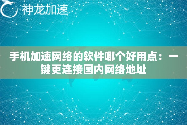 手机加速网络的软件哪个好用点:一键更连接国内网络地址 手机加速网络的软件哪个好用点:一键更连接国内网络地址