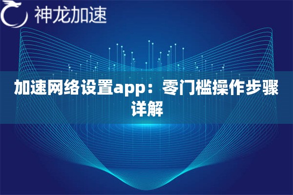 加速网络设置app:零门槛操作步骤详解 加速网络设置app:零门槛操作步骤详解