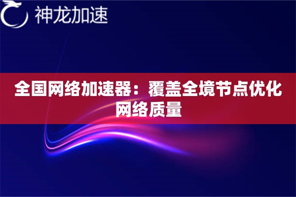 全国网络加速器:覆盖全境节点优化网络质量 全国网络加速器:覆盖全境节点优化网络质量