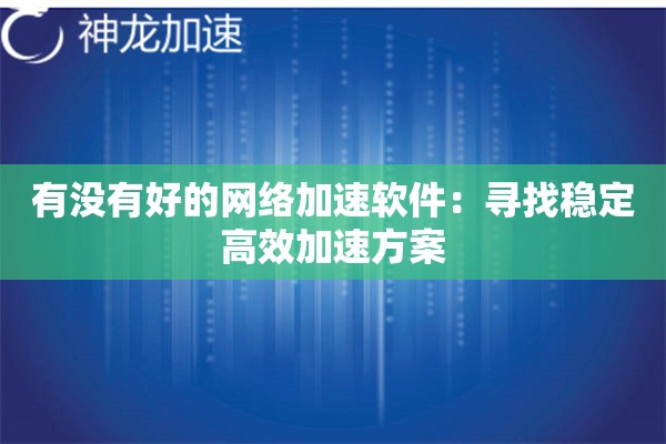 有没有好的网络加速软件:寻找稳定高效加速方案 有没有好的网络加速软件:寻找稳定高效加速方案