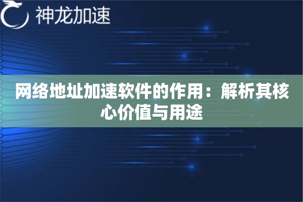 网络地址加速软件的作用:解析其核心价值与用途 网络地址加速软件的作用:解析其核心价值与用途