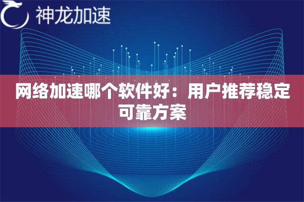 网络加速哪个软件好:用户推荐稳定可靠方案 网络加速哪个软件好:用户推荐稳定可靠方案