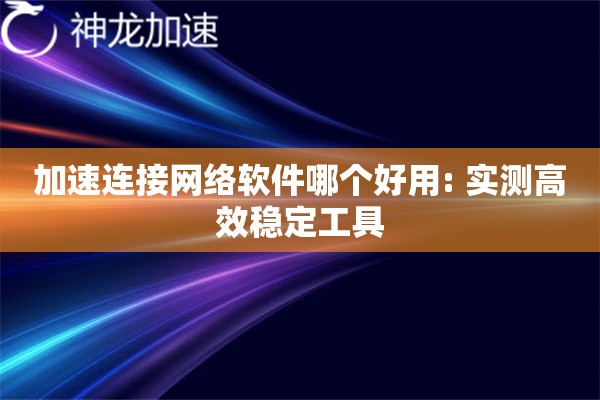 加速连接网络软件哪个好用: 实测高效稳定工具 加速连接网络软件哪个好用: 实测高效稳定工具