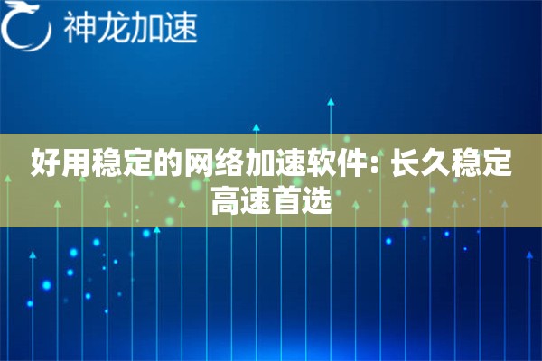 好用稳定的网络加速软件: 长久稳定高速首选 好用稳定的网络加速软件: 长久稳定高速首选